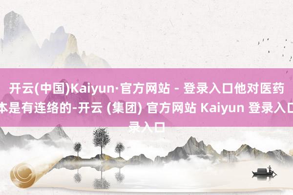 开云(中国)Kaiyun·官方网站 - 登录入口他对医药本是有连络的-开云 (集团) 官方网站 Kaiyun 登录入口