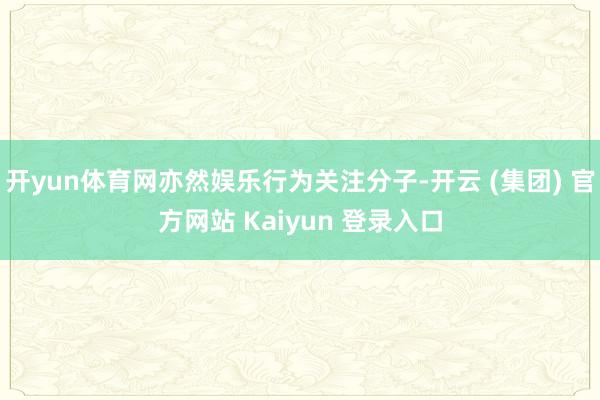 开yun体育网亦然娱乐行为关注分子-开云 (集团) 官方网站 Kaiyun 登录入口