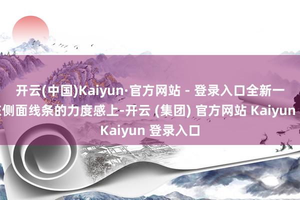 开云(中国)Kaiyun·官方网站 - 登录入口全新一代迈腾在侧面线条的力度感上-开云 (集团) 官方网站 Kaiyun 登录入口