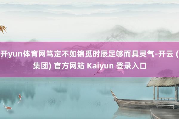 开yun体育网笃定不如锦觅时辰足够而具灵气-开云 (集团) 官方网站 Kaiyun 登录入口