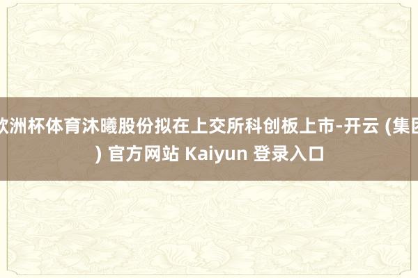 欧洲杯体育沐曦股份拟在上交所科创板上市-开云 (集团) 官方网站 Kaiyun 登录入口