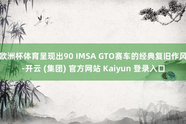 欧洲杯体育呈现出90 IMSA GTO赛车的经典复旧作风-开云 (集团) 官方网站 Kaiyun 登录入口