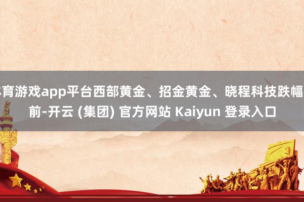 体育游戏app平台西部黄金、招金黄金、晓程科技跌幅居前-开云 (集团) 官方网站 Kaiyun 登录入口