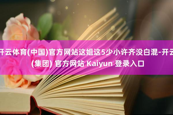 开云体育(中国)官方网站这姐这5少小许齐没白混-开云 (集团) 官方网站 Kaiyun 登录入口