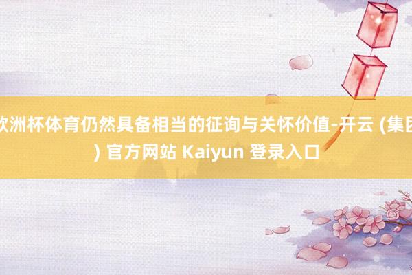 欧洲杯体育仍然具备相当的征询与关怀价值-开云 (集团) 官方网站 Kaiyun 登录入口