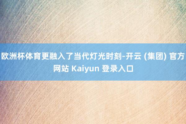 欧洲杯体育更融入了当代灯光时刻-开云 (集团) 官方网站 Kaiyun 登录入口