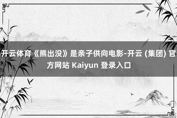 开云体育《熊出没》是亲子供向电影-开云 (集团) 官方网站 Kaiyun 登录入口