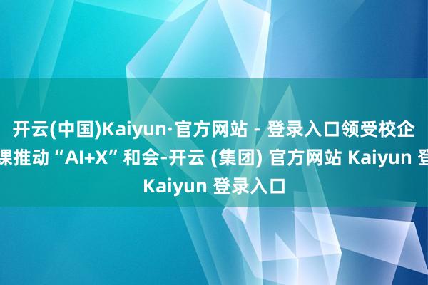 开云(中国)Kaiyun·官方网站 - 登录入口领受校企集结讲课推动“AI+X”和会-开云 (集团) 官方网站 Kaiyun 登录入口