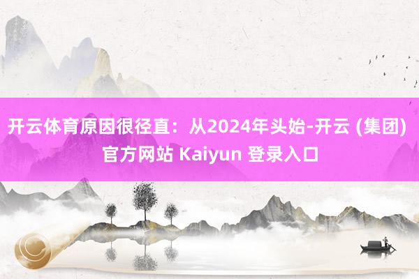 开云体育原因很径直:从2024年头始-开云 (集团) 官方网站 Kaiyun 登录入口