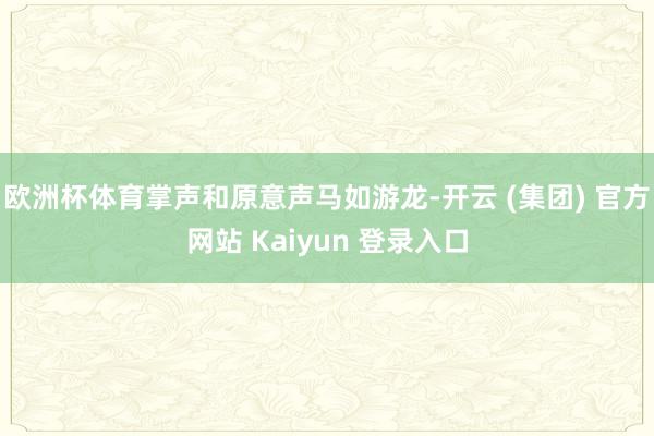 欧洲杯体育掌声和原意声马如游龙-开云 (集团) 官方网站 Kaiyun 登录入口