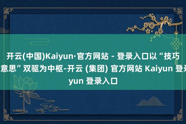 开云(中国)Kaiyun·官方网站 - 登录入口以“技巧+审好意思”双驱为中枢-开云 (集团) 官方网站 Kaiyun 登录入口