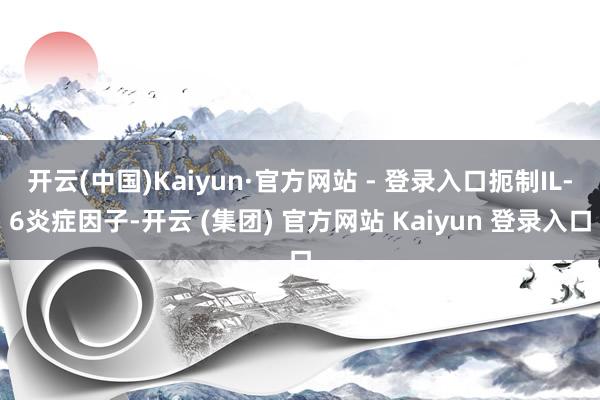 开云(中国)Kaiyun·官方网站 - 登录入口扼制IL-6炎症因子-开云 (集团) 官方网站 Kaiyun 登录入口
