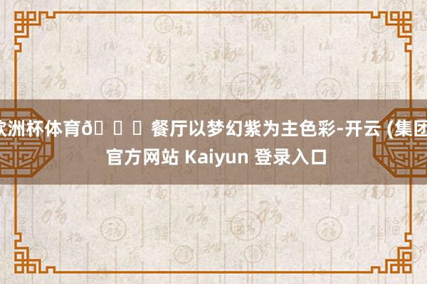 欧洲杯体育💜餐厅以梦幻紫为主色彩-开云 (集团) 官方网站 Kaiyun 登录入口