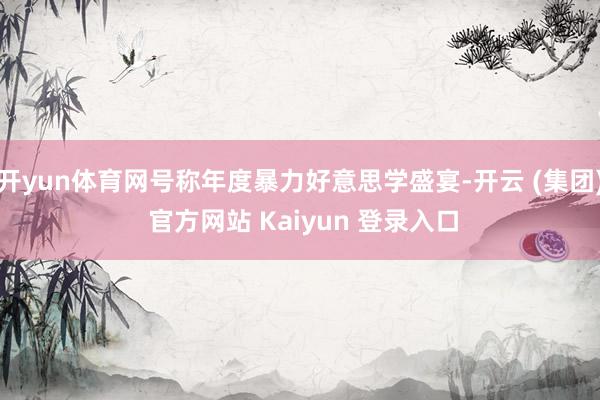 开yun体育网号称年度暴力好意思学盛宴-开云 (集团) 官方网站 Kaiyun 登录入口