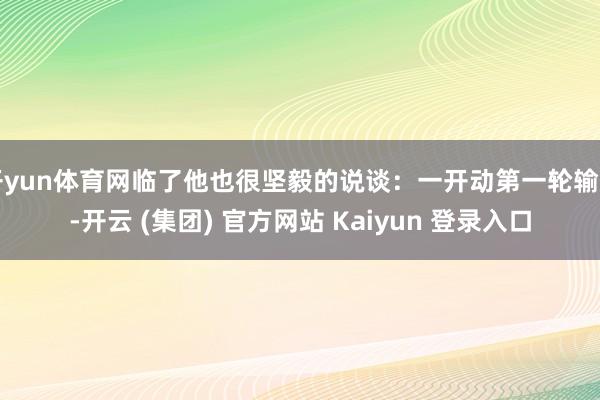 开yun体育网临了他也很坚毅的说谈:一开动第一轮输了-开云 (集团) 官方网站 Kaiyun 登录入口