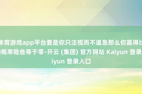 体育游戏app平台要是你只注视而不遑急那么你赢得比赛的概率险些等于零-开云 (集团) 官方网站 Kaiyun 登录入口