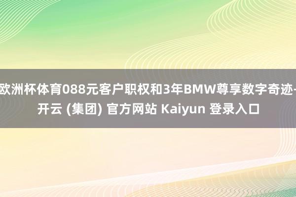欧洲杯体育088元客户职权和3年BMW尊享数字奇迹-开云 (集团) 官方网站 Kaiyun 登录入口