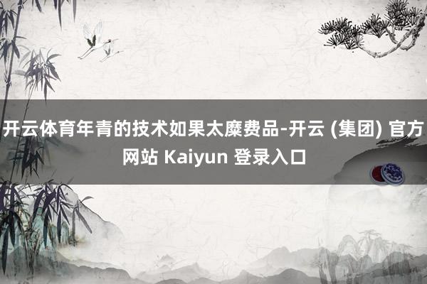 开云体育年青的技术如果太糜费品-开云 (集团) 官方网站 Kaiyun 登录入口