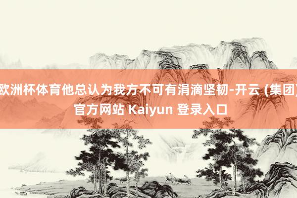 欧洲杯体育他总认为我方不可有涓滴坚韧-开云 (集团) 官方网站 Kaiyun 登录入口