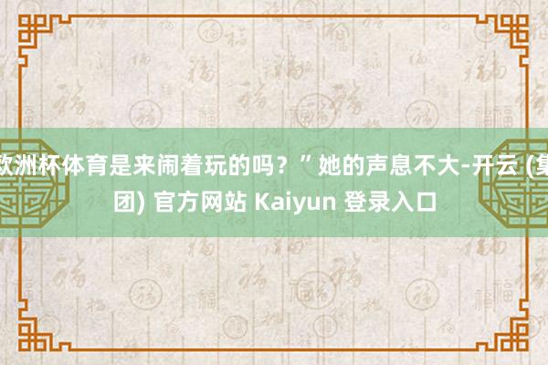欧洲杯体育是来闹着玩的吗?”她的声息不大-开云 (集团) 官方网站 Kaiyun 登录入口