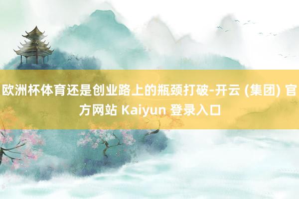 欧洲杯体育还是创业路上的瓶颈打破-开云 (集团) 官方网站 Kaiyun 登录入口