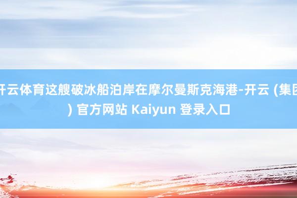 开云体育这艘破冰船泊岸在摩尔曼斯克海港-开云 (集团) 官方网站 Kaiyun 登录入口
