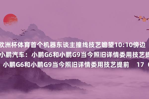 欧洲杯体育首个机器东谈主撞线技艺瞻望10:10傍边    29  04-19 07:37     小鹏汽车:小鹏G6和小鹏G9当今照旧详情委用技艺提前小鹏汽车:小鹏G6和小鹏G9当今照旧详情委用技艺提前    17  03-19 13:35     我驻泰使馆:泰方通报称中国公民王某已见效获救我驻泰使馆:泰方通报称中国公民王某已见效获救    0  01-07 20:29     胖东来超市逶迤生