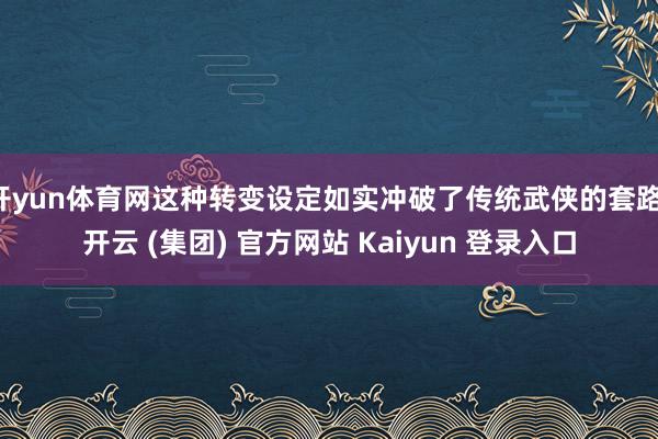 开yun体育网这种转变设定如实冲破了传统武侠的套路-开云 (集团) 官方网站 Kaiyun 登录入口