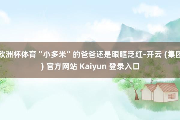 欧洲杯体育“小多米”的爸爸还是眼眶泛红-开云 (集团) 官方网站 Kaiyun 登录入口
