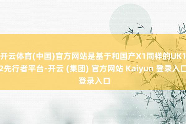 开云体育(中国)官方网站是基于和国产X1同样的UK12先行者平台-开云 (集团) 官方网站 Kaiyun 登录入口