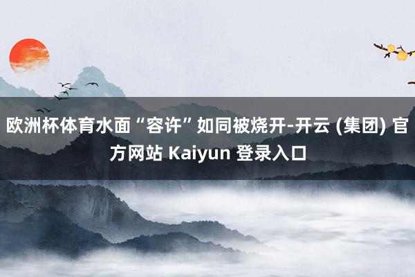 欧洲杯体育水面“容许”如同被烧开-开云 (集团) 官方网站 Kaiyun 登录入口