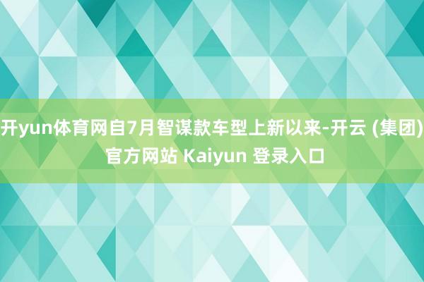 开yun体育网自7月智谋款车型上新以来-开云 (集团) 官方网站 Kaiyun 登录入口