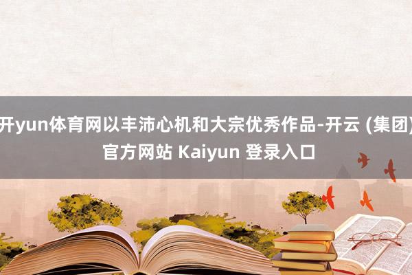 开yun体育网以丰沛心机和大宗优秀作品-开云 (集团) 官方网站 Kaiyun 登录入口