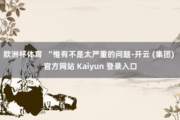 欧洲杯体育  “惟有不是太严重的问题-开云 (集团) 官方网站 Kaiyun 登录入口