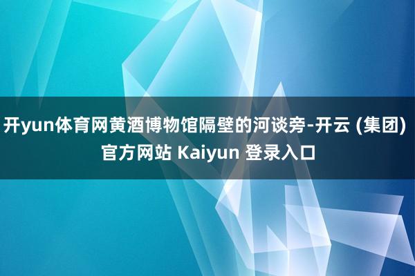 开yun体育网黄酒博物馆隔壁的河谈旁-开云 (集团) 官方网站 Kaiyun 登录入口