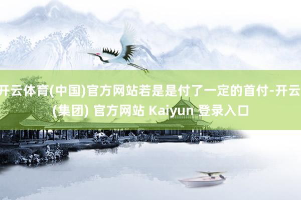开云体育(中国)官方网站若是是付了一定的首付-开云 (集团) 官方网站 Kaiyun 登录入口