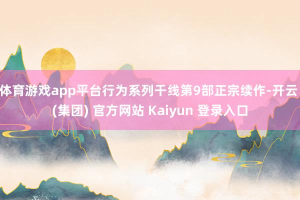 体育游戏app平台行为系列干线第9部正宗续作-开云 (集团) 官方网站 Kaiyun 登录入口