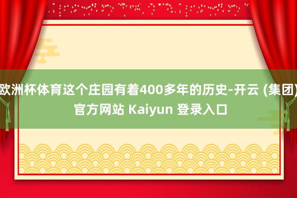 欧洲杯体育这个庄园有着400多年的历史-开云 (集团) 官方网站 Kaiyun 登录入口