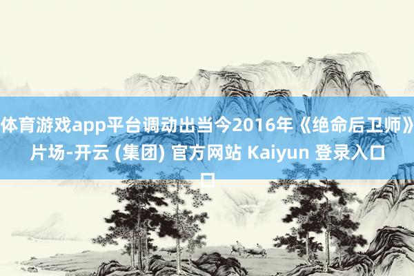 体育游戏app平台调动出当今2016年《绝命后卫师》片场-开云 (集团) 官方网站 Kaiyun 登录入口