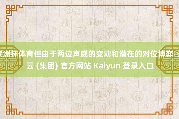 欧洲杯体育但由于两边声威的变动和潜在的对位博弈-开云 (集团) 官方网站 Kaiyun 登录入口