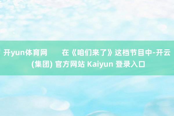 开yun体育网       在《咱们来了》这档节目中-开云 (集团) 官方网站 Kaiyun 登录入口