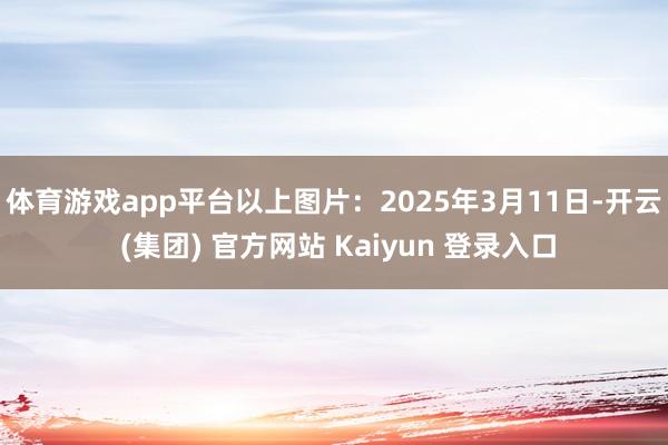 体育游戏app平台  以上图片:2025年3月11日-开云 (集团) 官方网站 Kaiyun 登录入口