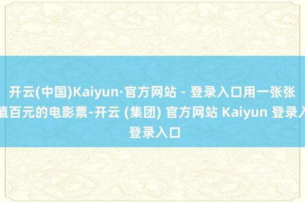 开云(中国)Kaiyun·官方网站 - 登录入口用一张张价值百元的电影票-开云 (集团) 官方网站 Kaiyun 登录入口