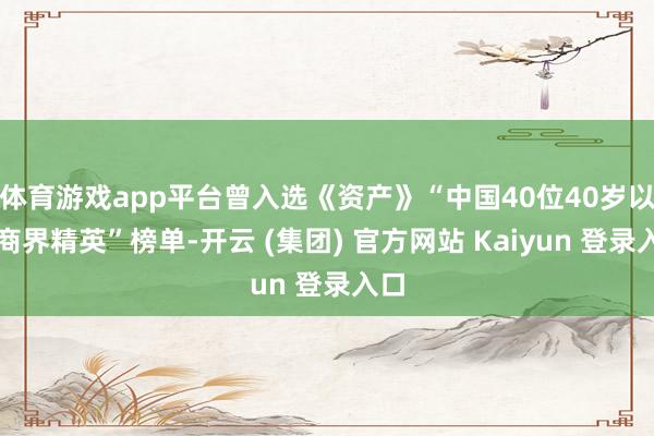 体育游戏app平台曾入选《资产》“中国40位40岁以下商界精英”榜单-开云 (集团) 官方网站 Kaiyun 登录入口