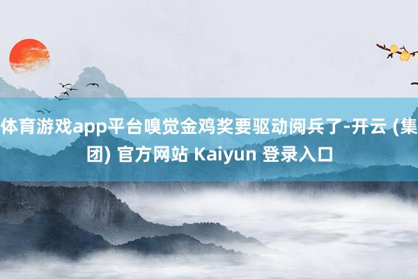 体育游戏app平台嗅觉金鸡奖要驱动阅兵了-开云 (集团) 官方网站 Kaiyun 登录入口