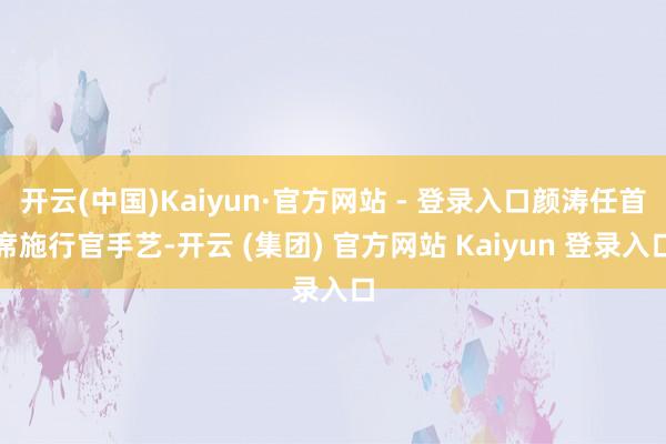 开云(中国)Kaiyun·官方网站 - 登录入口颜涛任首席施行官手艺-开云 (集团) 官方网站 Kaiyun 登录入口