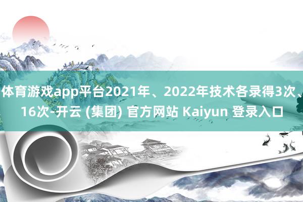 体育游戏app平台2021年、2022年技术各录得3次、16次-开云 (集团) 官方网站 Kaiyun 登录入口