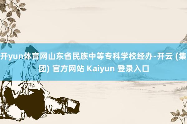 开yun体育网山东省民族中等专科学校经办-开云 (集团) 官方网站 Kaiyun 登录入口