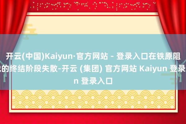 开云(中国)Kaiyun·官方网站 - 登录入口在铁原阻击战的终结阶段失散-开云 (集团) 官方网站 Kaiyun 登录入口