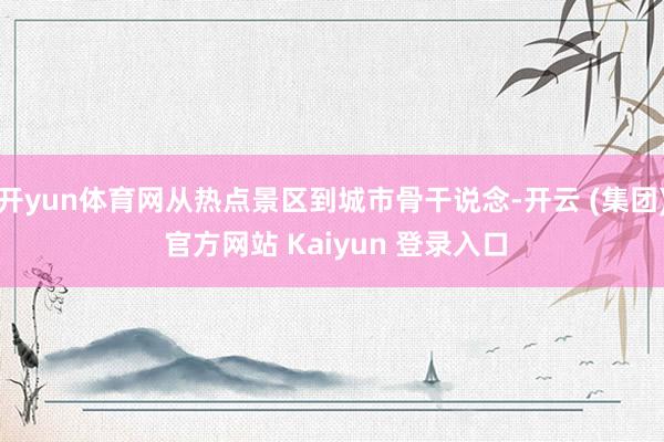 开yun体育网从热点景区到城市骨干说念-开云 (集团) 官方网站 Kaiyun 登录入口